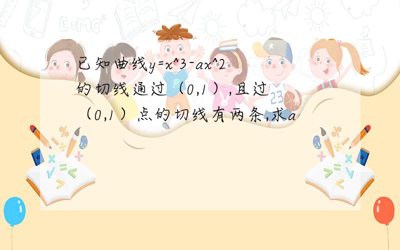 已知曲线y=x^3-ax^2的切线通过（0,1）,且过 （0,1）点的切线有两条,求a