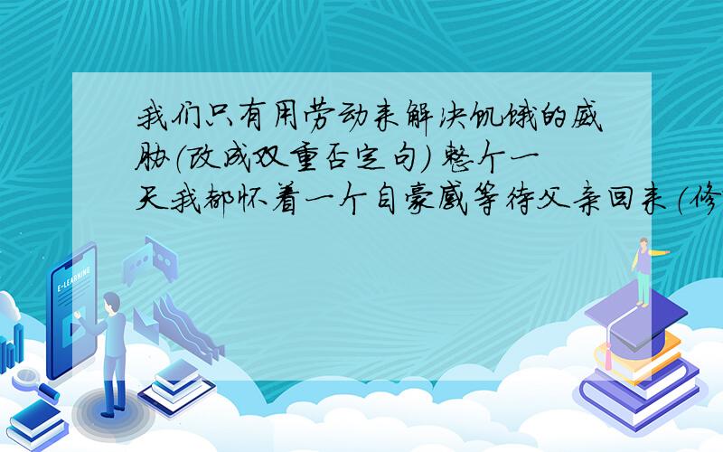 我们只有用劳动来解决饥饿的威胁（改成双重否定句） 整个一天我都怀着一个自豪感等待父亲回来（修改病句）