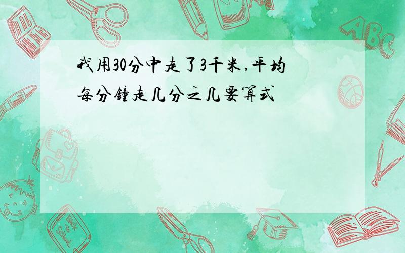 我用30分中走了3千米,平均每分钟走几分之几要算式