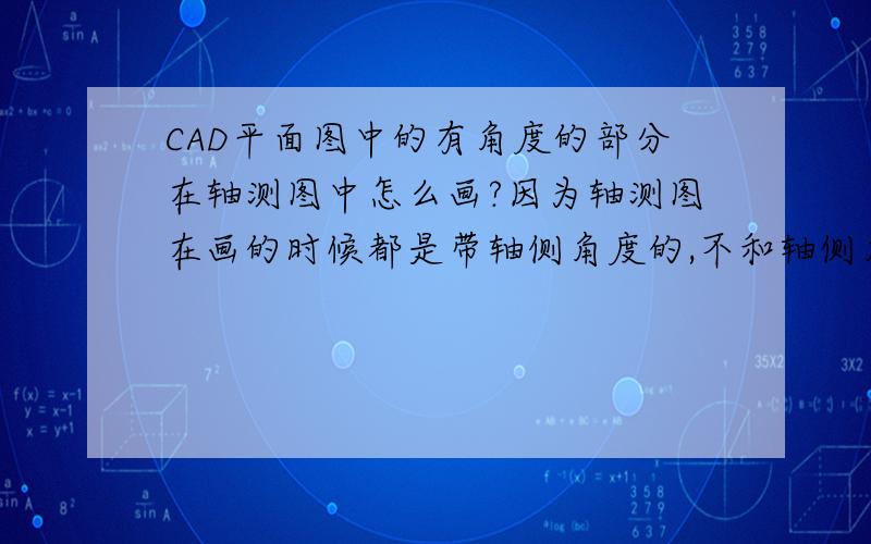 CAD平面图中的有角度的部分在轴测图中怎么画?因为轴测图在画的时候都是带轴侧角度的,不和轴侧角度相同