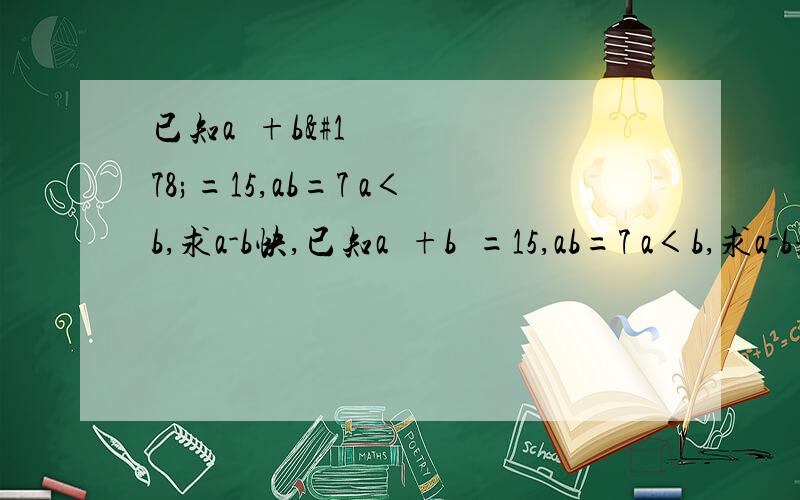 已知a²+b²=15,ab=7 a＜b,求a-b快,已知a²+b²=15,ab=7 a＜b,求a-b是a²+b²=25