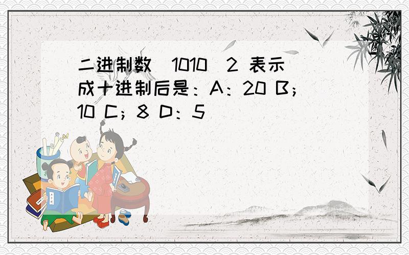 二进制数（1010）2 表示成十进制后是：A：20 B；10 C；8 D：5