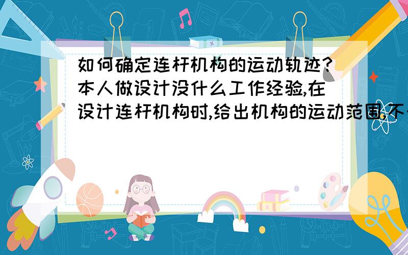 如何确定连杆机构的运动轨迹?本人做设计没什么工作经验,在设计连杆机构时,给出机构的运动范围,不知道如何才能实现准确的确定它的轨迹线.