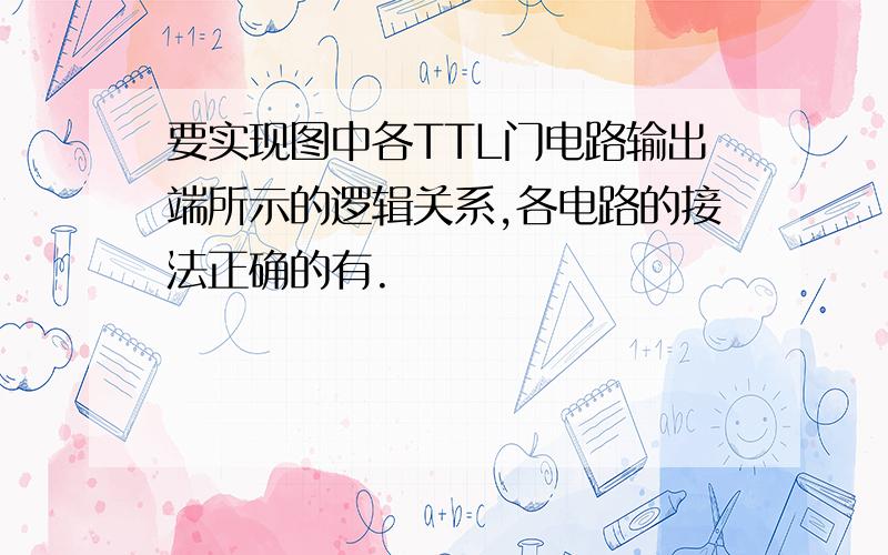 要实现图中各TTL门电路输出端所示的逻辑关系,各电路的接法正确的有.