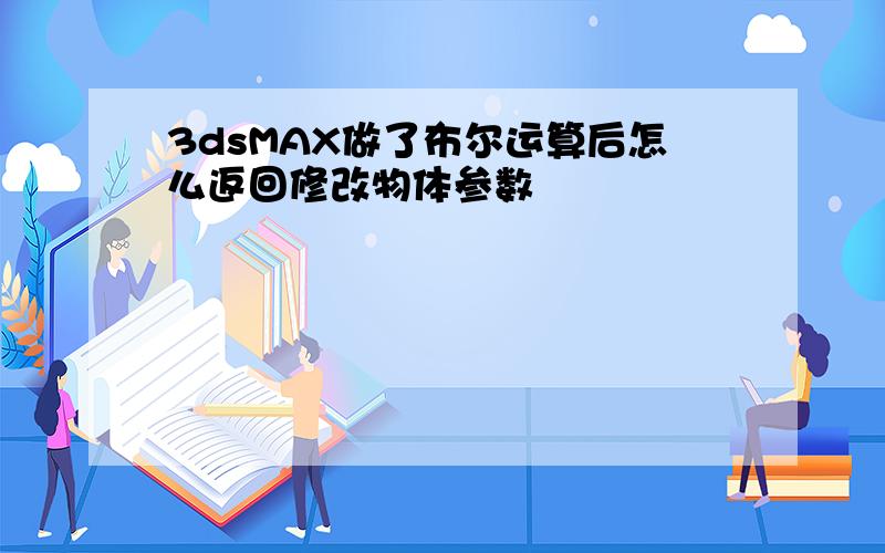 3dsMAX做了布尔运算后怎么返回修改物体参数