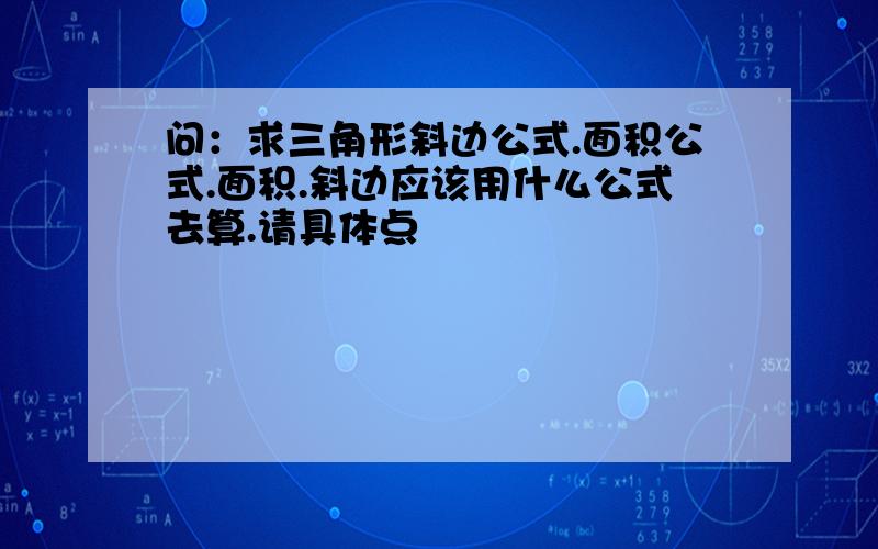 问：求三角形斜边公式.面积公式.面积.斜边应该用什么公式去算.请具体点