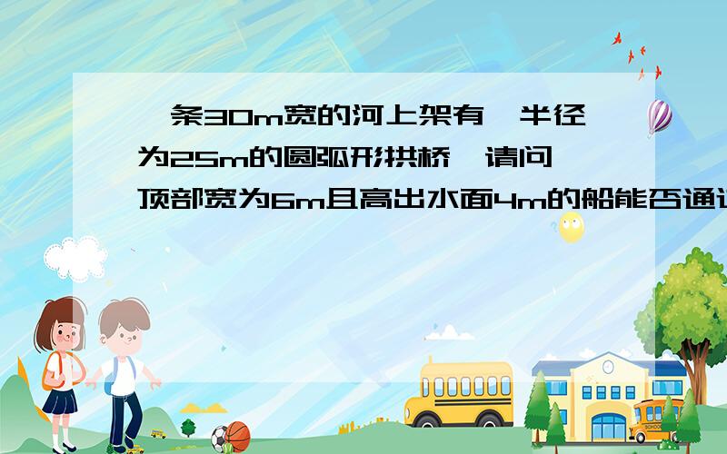 一条30m宽的河上架有一半径为25m的圆弧形拱桥,请问一顶部宽为6m且高出水面4m的船能否通过此桥并说明理由.答案说半径为5根号34时正好通过,所以这道题应该是无法通过；但是我觉得应该是可