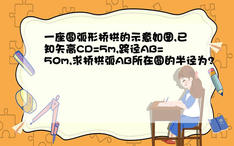 一座圆弧形桥拱的示意如图,已知矢高CD=5m,跨径AB=50m,求桥拱弧AB所在圆的半径为?