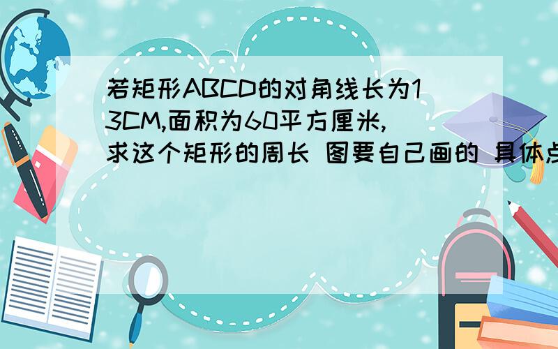 若矩形ABCD的对角线长为13CM,面积为60平方厘米,求这个矩形的周长 图要自己画的 具体点 可以不用方程吗？因为还没教这种，我们这种方程没教那，做了老师会说的