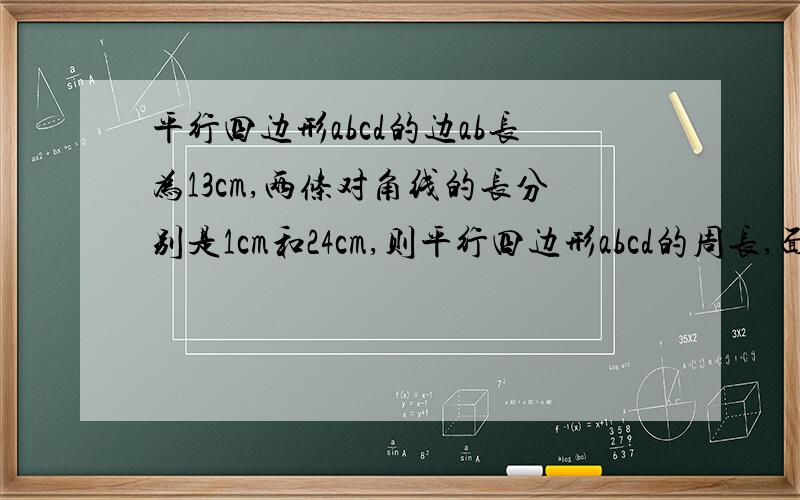 平行四边形abcd的边ab长为13cm,两条对角线的长分别是1cm和24cm,则平行四边形abcd的周长,面积是虽然是觉得10cm和24cm会简单很多.但他写的就是1cm.= =