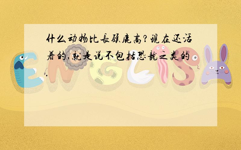 什么动物比长颈鹿高?现在还活着的,就是说不包括恐龙之类的.