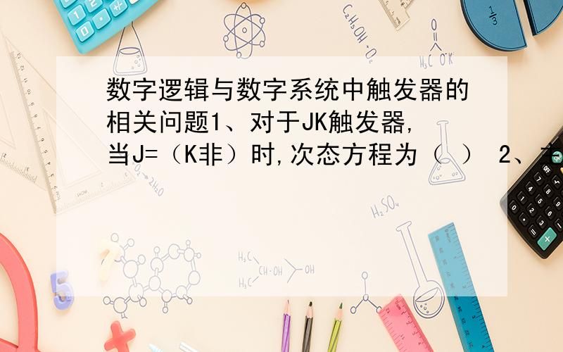 数字逻辑与数字系统中触发器的相关问题1、对于JK触发器,当J=（K非）时,次态方程为（ ） 2、主从型JK触发器的特性方程为（ ） 3、一个JK触发器有（        ）个稳态.4、T触发器中,当T=1时,触发