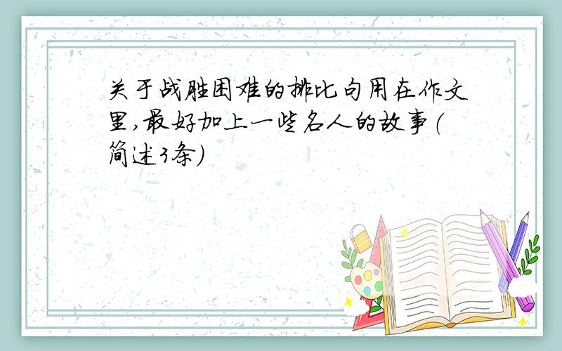 关于战胜困难的排比句用在作文里,最好加上一些名人的故事（简述3条)