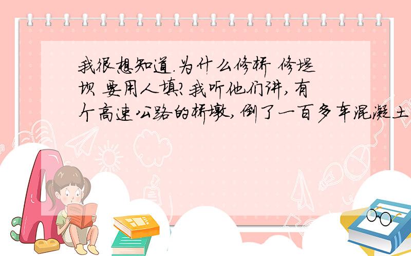 我很想知道.为什么修桥 修堤坝 要用人填?我听他们讲,有个高速公路的桥墩,倒了一百多车混凝土车,我很想知道.为什么修桥 修堤坝 要用人填?我听他们讲,有个高速公路的桥墩,倒了一百多车混