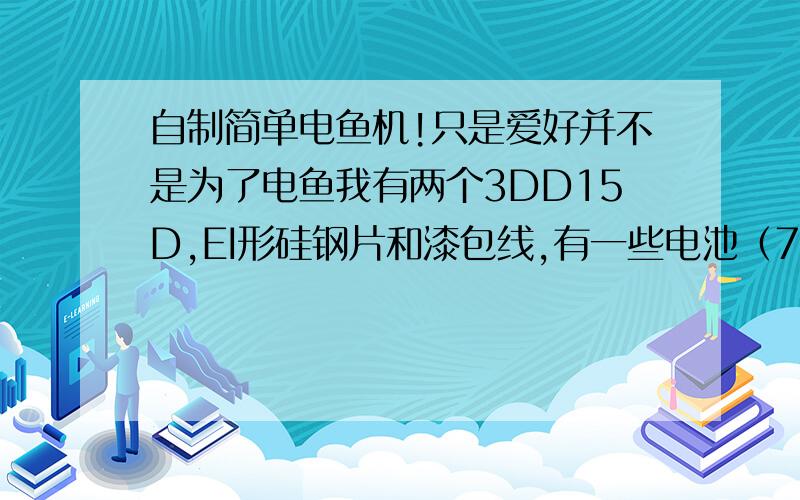 自制简单电鱼机!只是爱好并不是为了电鱼我有两个3DD15D,EI形硅钢片和漆包线,有一些电池（7.4V2500mA两个,3V4000mA四个）就这些东西了,要求不高,能连续工作1个小时,功率在60～100W就够了,虽然不