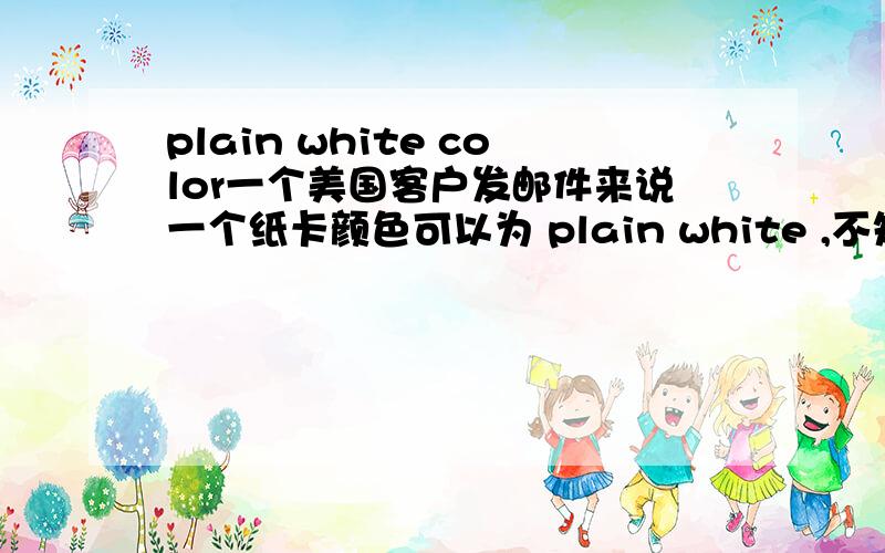 plain white color一个美国客户发邮件来说一个纸卡颜色可以为 plain white ,不知道是不是简单的白色还是其他颜色?