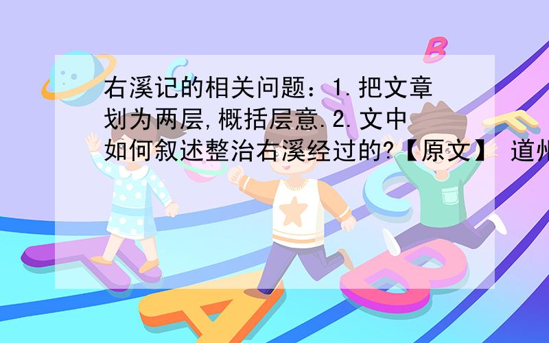 右溪记的相关问题：1.把文章划为两层,概括层意.2.文中如何叙述整治右溪经过的?【原文】 道州城西百余步,有小溪.南流数十步,合营溪.水抵两岸,悉皆怪石,攲嵌盘屈,不可名状.清流触石,洄悬