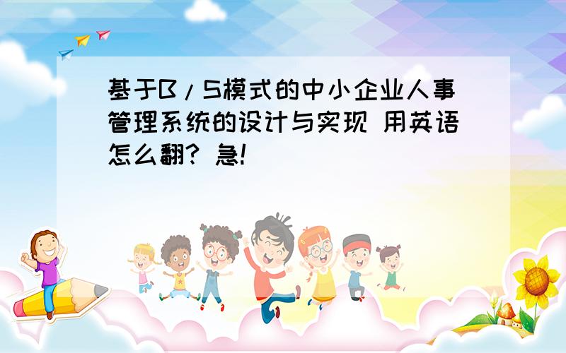 基于B/S模式的中小企业人事管理系统的设计与实现 用英语怎么翻? 急!