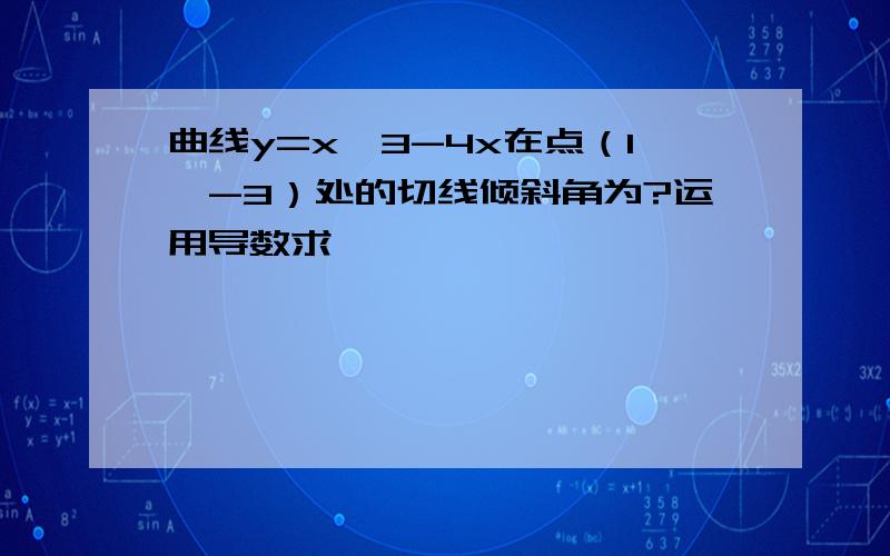 曲线y=x^3-4x在点（1,-3）处的切线倾斜角为?运用导数求