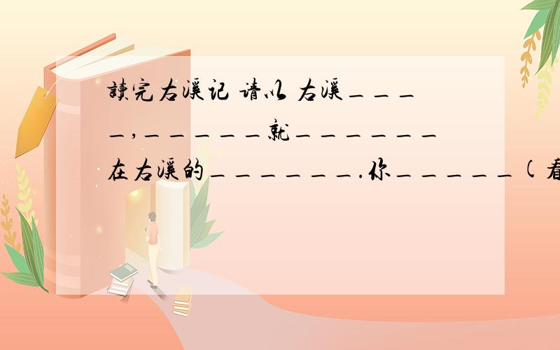 读完右溪记 请以 右溪____,_____就______在右溪的______.你_____(看听想),____,__句式写你对右溪的印象右溪奇 奇就奇在右溪的石 你看……