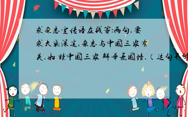 求杂志宣传语在线等：两句,要求大气深邃,杂志与中国三农有关.如 读中国三农 解华夏国情.（这句不够响亮.）ps：也不必字数工整对称 响亮即可