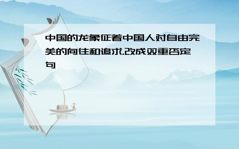 中国的龙象征着中国人对自由完美的向往和追求.改成双重否定句