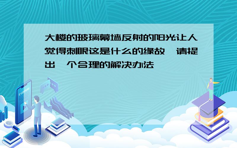 大楼的玻璃幕墙反射的阳光让人觉得刺眼这是什么的缘故,请提出一个合理的解决办法