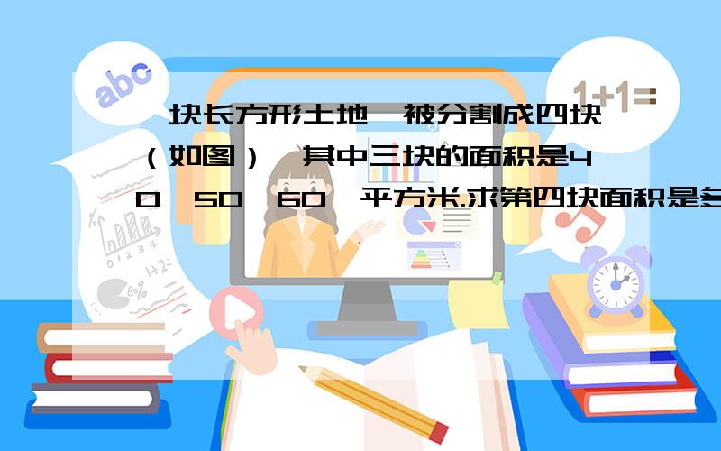 一块长方形土地,被分割成四块（如图）,其中三块的面积是40、50、60、平方米.求第四块面积是多少平方米?