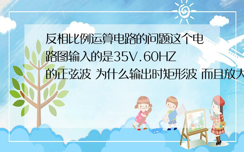 反相比例运算电路的问题这个电路图输入的是35V.60HZ的正弦波 为什么输出时矩形波 而且放大倍数到一定程度上就不会继续放大了 但是输入0.5V的话输出就是正弦波了 求高人指点怎么让波形变