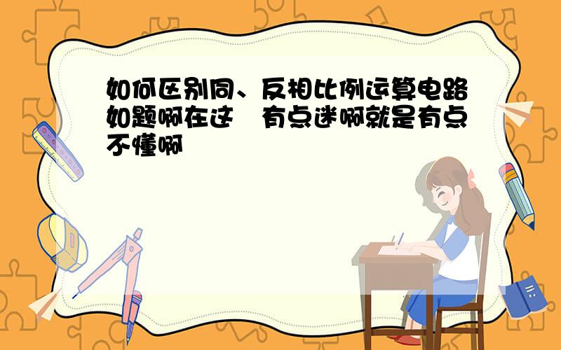 如何区别同、反相比例运算电路如题啊在这裏有点迷啊就是有点不懂啊