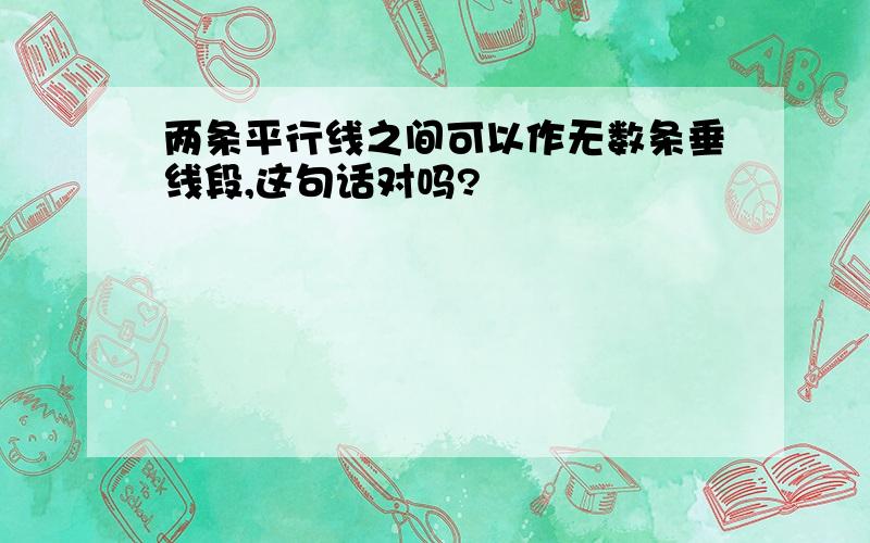 两条平行线之间可以作无数条垂线段,这句话对吗?