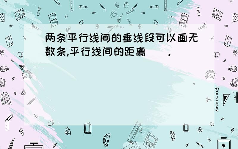 两条平行线间的垂线段可以画无数条,平行线间的距离（）.