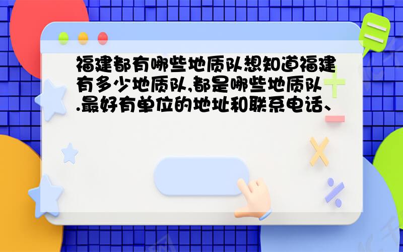 福建都有哪些地质队想知道福建有多少地质队,都是哪些地质队.最好有单位的地址和联系电话、