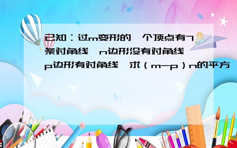 已知：过m变形的一个顶点有7条对角线,n边形没有对角线,p边形有对角线,求（m-p）n的平方