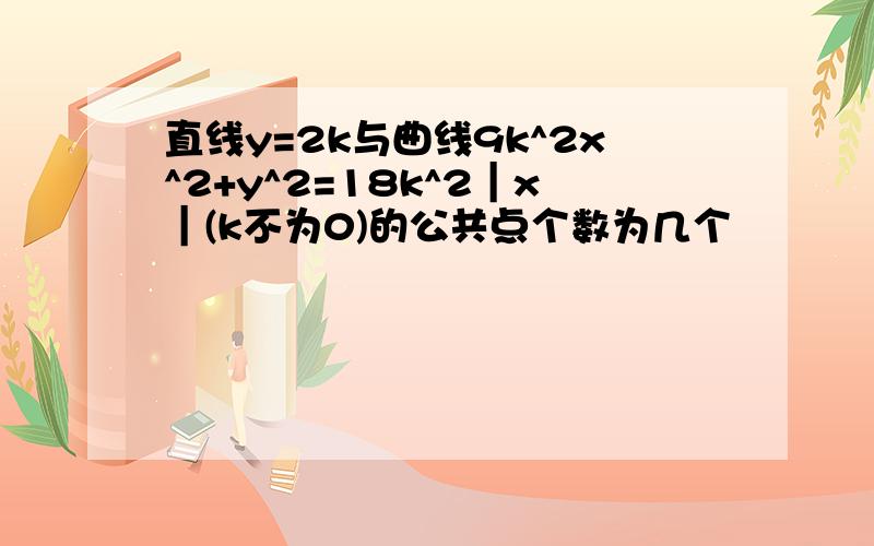 直线y=2k与曲线9k^2x^2+y^2=18k^2｜x｜(k不为0)的公共点个数为几个