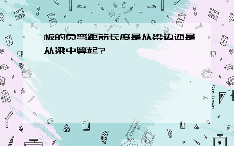 板的负弯距筋长度是从梁边还是从梁中算起?