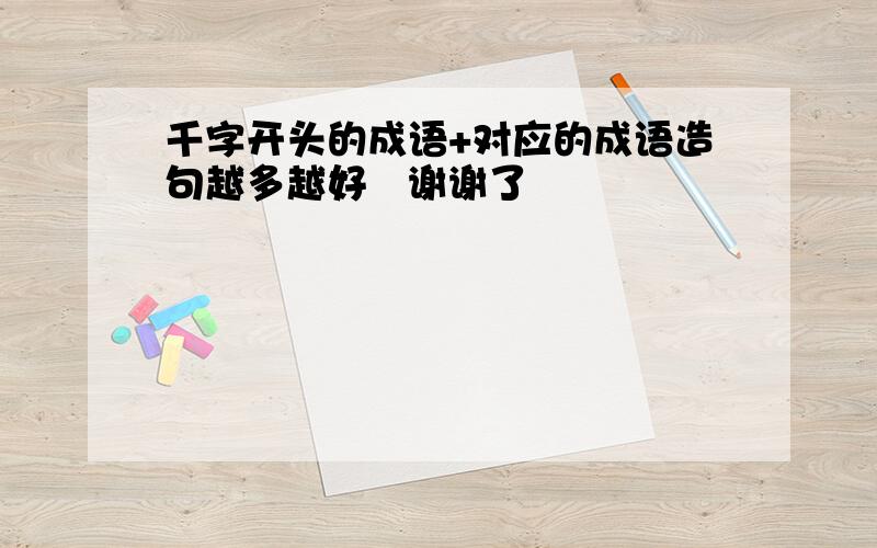 千字开头的成语+对应的成语造句越多越好   谢谢了