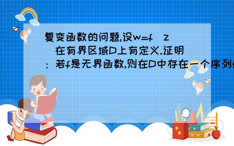 复变函数的问题,设w=f(z)在有界区域D上有定义.证明：若f是无界函数,则在D中存在一个序列{zn},使得limf(zn)的模=正无穷（当n趋于无穷的时候）,