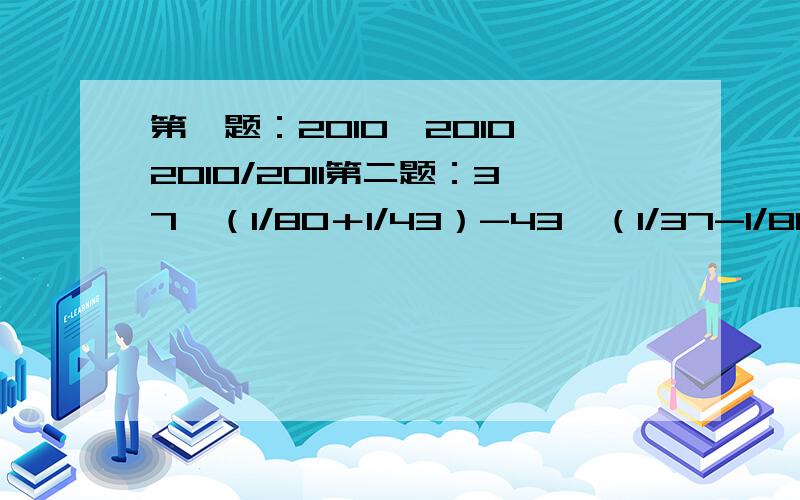 第一题：2010÷2010×2010/2011第二题：37×（1/80＋1/43）-43×（1/37-1/80）＋80×（1/37-1/43）注意些清楚步骤,急