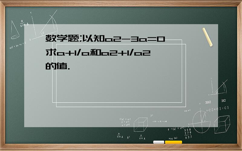 数学题;以知a2-3a=0,求a+1/a和a2+1/a2的值.