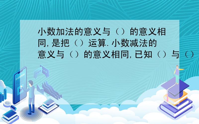 小数加法的意义与（）的意义相同,是把（）运算.小数减法的意义与（）的意义相同,已知（）与（）,求（）的运算.急