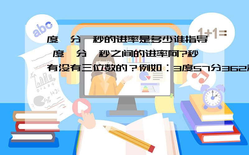 度、分、秒的进率是多少谁指导 度、分、秒之间的进率阿?秒有没有三位数的？例如：3度57分362秒