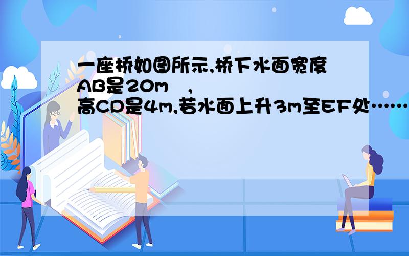 一座桥如图所示,桥下水面宽度AB是20m​,高CD是4m,若水面上升3m至EF处……误差在哪里?高CD是4m,若水面上升3m至EF处,则水面宽度EF是多少米?（1）若把拱桥看做抛物线的一部分,求这条抛物线的