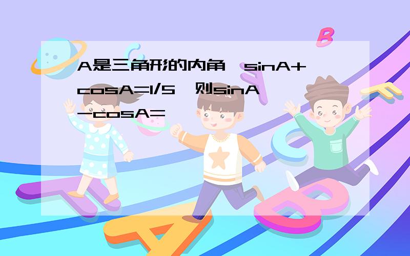 A是三角形的内角,sinA+cosA=1/5,则sinA-cosA=