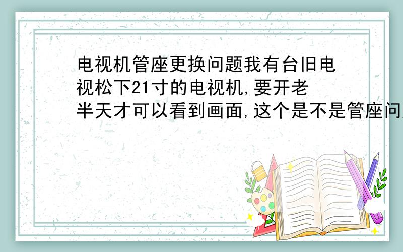 电视机管座更换问题我有台旧电视松下21寸的电视机,要开老半天才可以看到画面,这个是不是管座问题如果更换有没有规定型号.自己更换要注意什么.如何放高压电,请具体说明,有图更好.