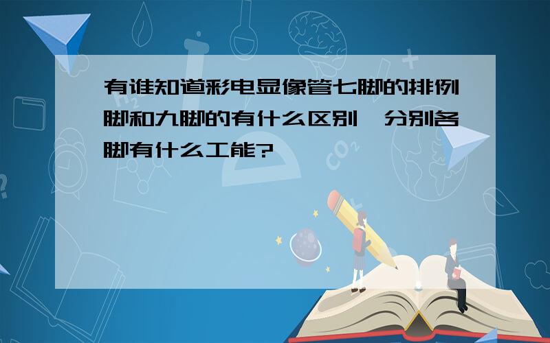 有谁知道彩电显像管七脚的排例脚和九脚的有什么区别,分别各脚有什么工能?