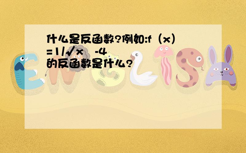 什么是反函数?例如:f（x）=1/√x²-4 的反函数是什么?