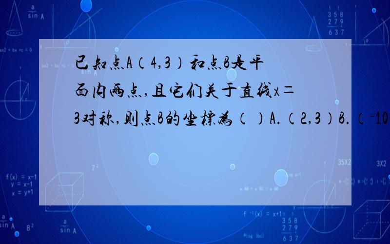 已知点A（4,3）和点B是平面内两点,且它们关于直线x＝3对称,则点B的坐标为（）A.（2,3）B.（－10,3）C.（1,3）D.（4,1）