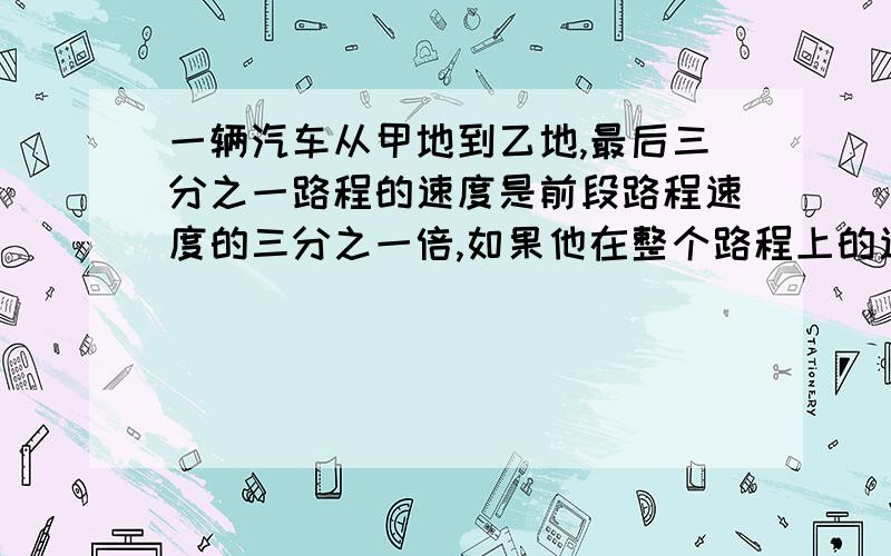 一辆汽车从甲地到乙地,最后三分之一路程的速度是前段路程速度的三分之一倍,如果他在整个路程上的速度是每秒12米,则它在前后两段路程的平均速度各是多少