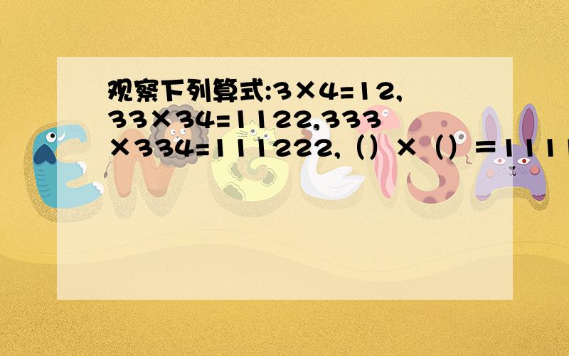 观察下列算式:3×4=12,33×34=1122,333×334=111222,（）×（）＝1111111122222222